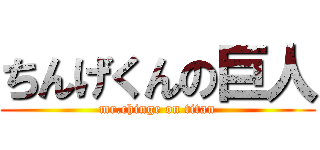 ちんげくんの巨人 (mr.chinge on titan)