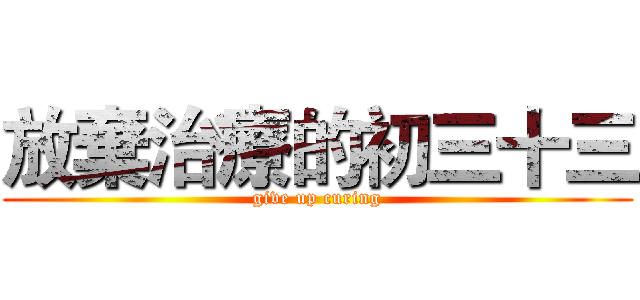 放棄治療的初三十三 (give up curing)