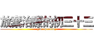 放棄治療的初三十三 (give up curing)