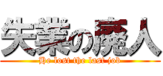 失業の廃人 (He lost the last job)