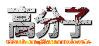 高分子 (attack on Macromolecule)