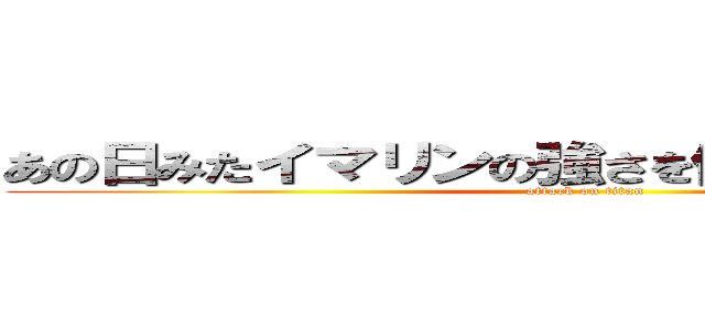 あの日みたイマリンの強さを僕たちはまだしらない (attack on titan)