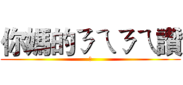 你媽的ㄋㄟㄋㄟ讚 (讚)