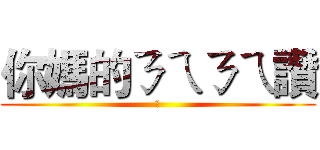 你媽的ㄋㄟㄋㄟ讚 (讚)