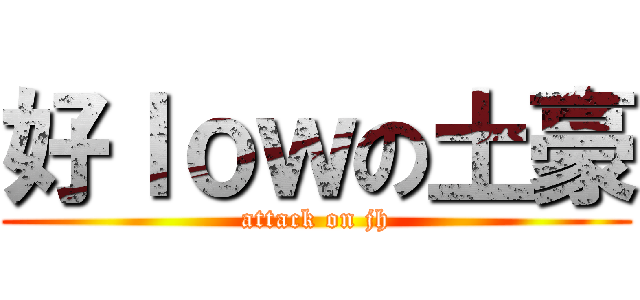 好ｌｏｗの土豪 (attack on jh)