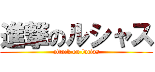 進撃のルシャス (attack on lucias)