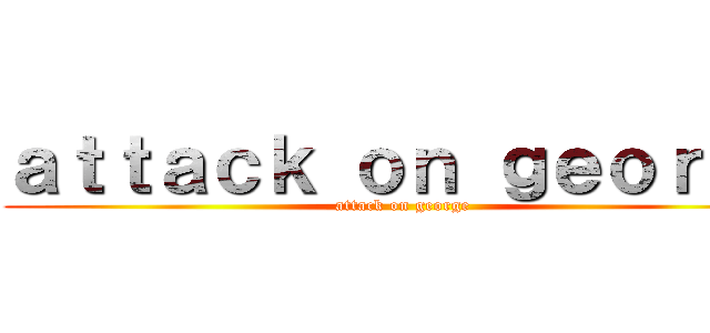 ａｔｔａｃｋ ｏｎ ｇｅｏｒｇｅ (attack on george)