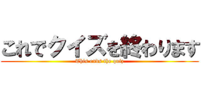 これでクイズを終わります (This ends the quiz)