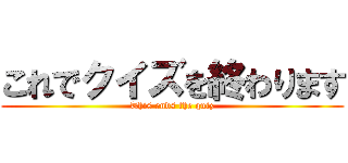 これでクイズを終わります (This ends the quiz)
