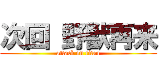 次回 野獣再来 (attack on titan)