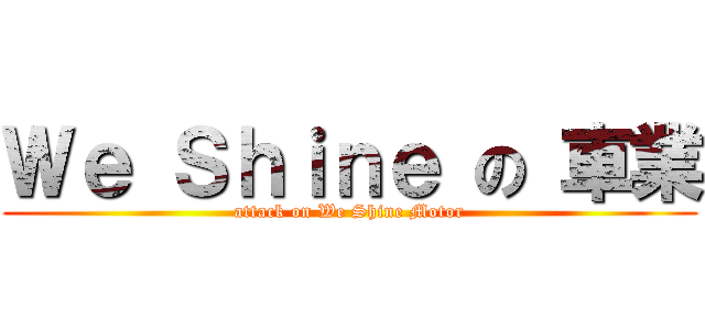 Ｗｅ Ｓｈｉｎｅ の 車業 (attack on We Shine Motor)