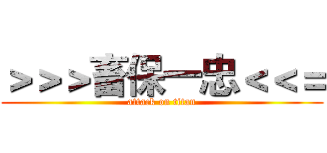 ＞＞＞畜保一忠＜＜＝ (attack on titan)