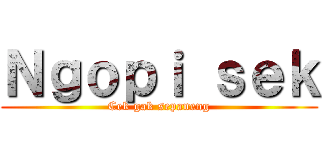 Ｎｇｏｐｉ ｓｅｋ (Cek gak sepaneng)