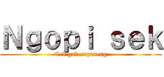 Ｎｇｏｐｉ ｓｅｋ (Cek gak sepaneng)