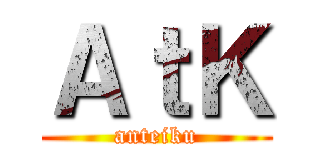 ＡｔＫ (anteiku)