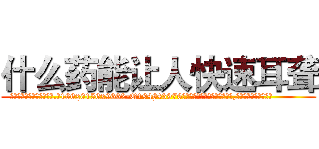 什么药能让人快速耳聋 (什么药能让人快速耳聋【电.话186x0156x9662-Q194843976林氏药业】我们做的是长期生意,靠的是老客户长期支持
参考消息网2月20日报道 韩媒称，“剩女多、离婚率高的城市，房价一定会上涨。”这是中国经济学家金岩石2016年12月参加在上海举行的房地产相关论坛时说的话。
)