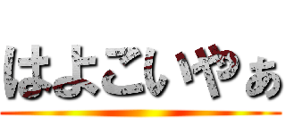はよこいやぁ ()