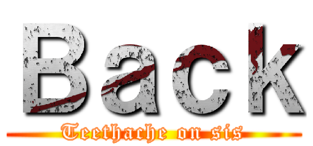 Ｂａｃｋ (Teethache on sis)