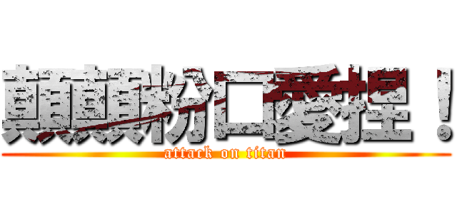 顛顛粉口愛捏！ (attack on titan)