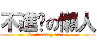 不進擊の懶人 (So fucking tired.)