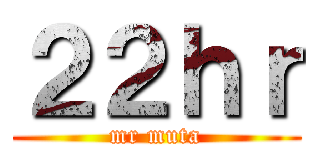 ２２ｈｒ (mr muta)