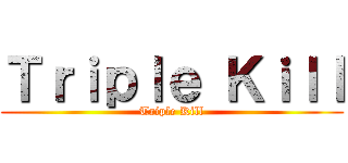 Ｔｒｉｐｌｅ Ｋｉｌｌ (Triple Kill)