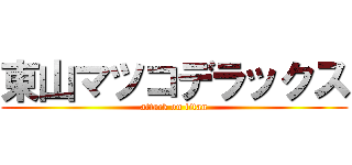 東山マツコデラックス (attack on titan)