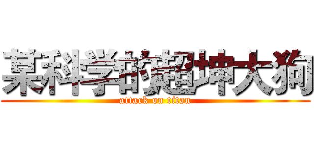 某科学的超坤大狗 (attack on titan)