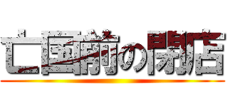 亡国前の閉店 ()