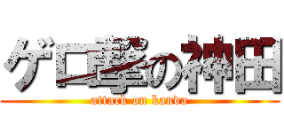 ゲロ撃の神田 (attack on kanda)