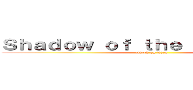 Ｓｈａｄｏｗ ｏｆ ｔｈｅ ｃｏｌｏｓｓｕｓ (attack on titan)