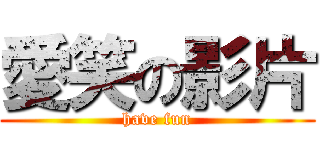 愛笑の影片 (have fun)