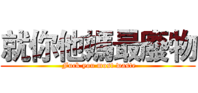 就你他媽最廢物 ( Fuck you most waste)