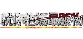 就你他媽最廢物 ( Fuck you most waste)