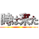 時は来た ()