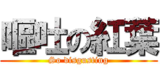 嘔吐の紅葉 (So disgusting)
