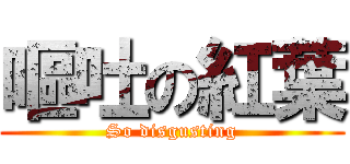 嘔吐の紅葉 (So disgusting)