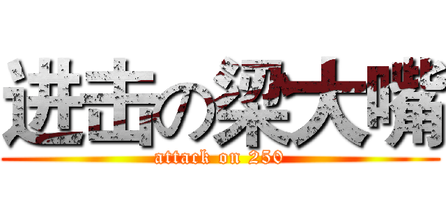 进击の梁大嘴 (attack on 250)