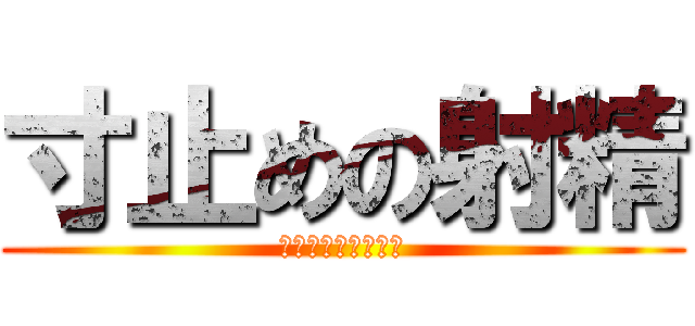 寸止めの射精 (イかせて欲しいンゴ)