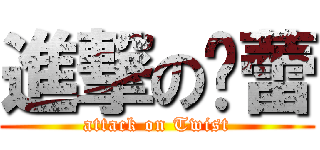 進撃の玨蕾 (attack on Twist)