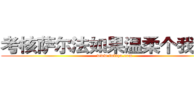 考核萨尔法如果温柔个我如果 (www.fuliqu.com)
