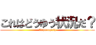 これはどうゆう状況だ？ (Auhuooqicih)