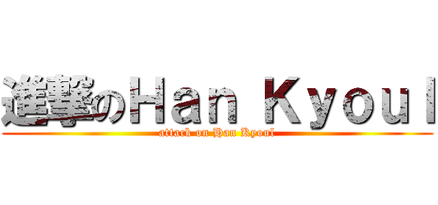 進撃のＨａｎ Ｋｙｏｕｌ (attack on Han Kyoul)