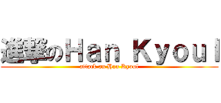 進撃のＨａｎ Ｋｙｏｕｌ (attack on Han Kyoul)