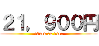 ２１，９００円 (attack on titan)