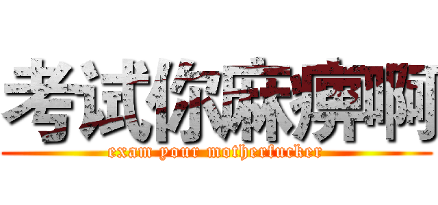 考试你麻痹啊 (exam your motherfucker)