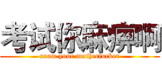 考试你麻痹啊 (exam your motherfucker)