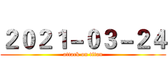 ２０２１－０３－２４ (attack on titan)