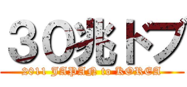 ３０兆ドブ (2011 JAPAN to KOREA)