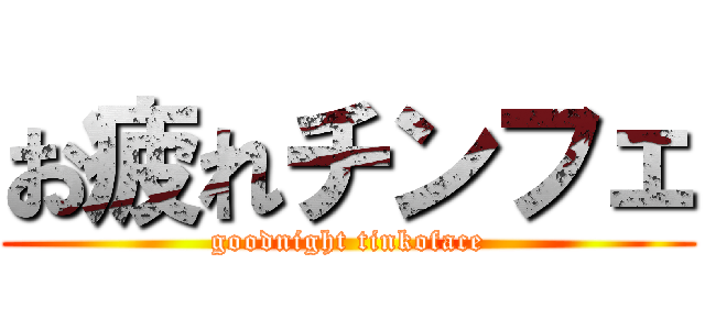 お疲れチンフェ (goodnight tinkoface)